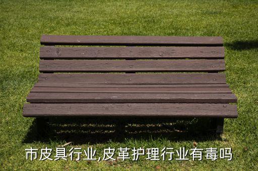 市皮具行业,皮革护理行业有毒吗