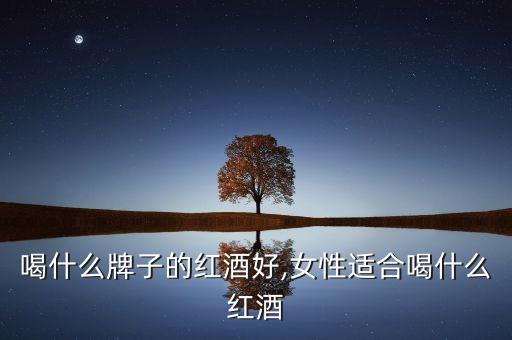 女人喝什么牌子的红酒好,女性适合喝什么红酒?