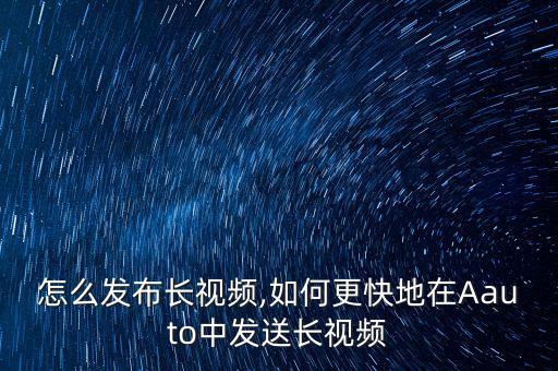 快手怎么发布长视频,如何更快地在Aauto中发送长视频
