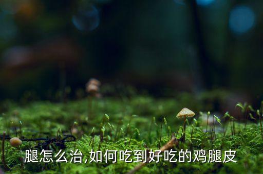 腿怎么治,如何吃到好吃的鸡腿皮