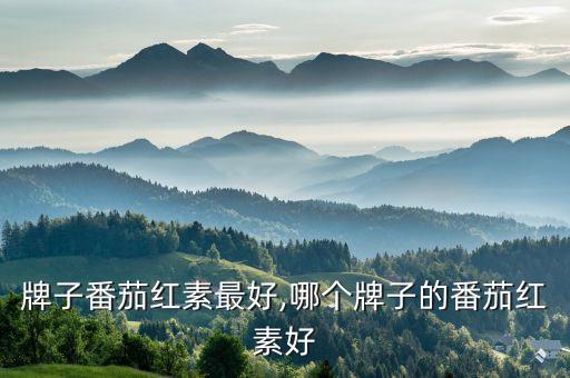 哪个牌子番茄红素最好,哪个牌子的番茄红素好?