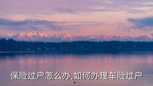 汽车保险过户怎么办,如何办理车险过户?