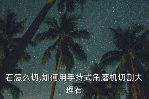 石怎么切,如何用手持式角磨机切割大理石