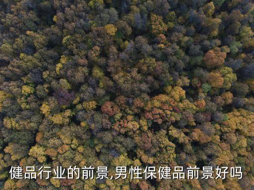 性保健品行业的前景,男性保健品前景好吗?