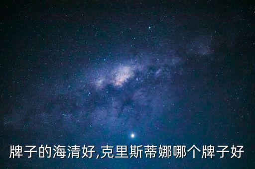 什么牌子的海清好,克里斯蒂娜哪个牌子好?