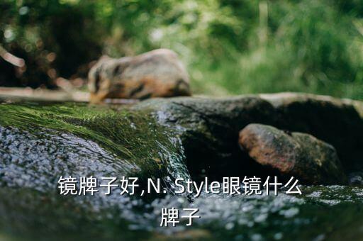 n眼镜牌子好,N. Style眼镜什么牌子?