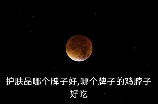 护肤品哪个牌子好,哪个牌子的鸡脖子好吃