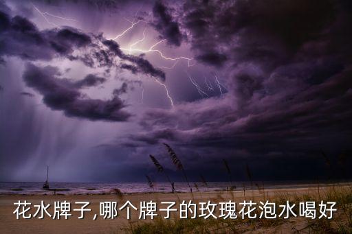 花水牌子,哪个牌子的玫瑰花泡水喝好