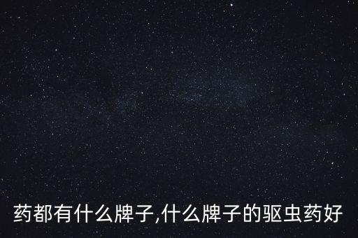驱虫药都有什么牌子,什么牌子的驱虫药好?