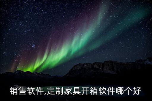 销售软件,定制家具开箱软件哪个好
