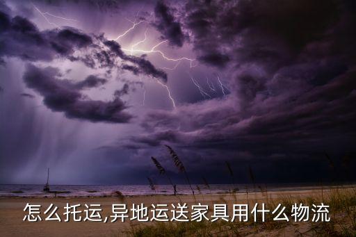 怎么托运,异地运送家具用什么物流