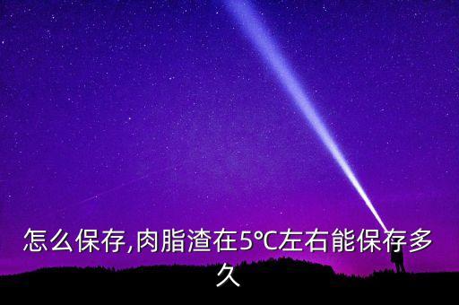 脂渣怎么保存,肉脂渣在5℃左右能保存多久