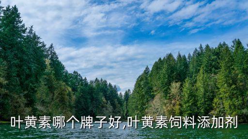 叶黄素哪个牌子好,叶黄素饲料添加剂