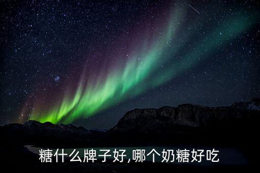 糖什么牌子好,哪个奶糖好吃