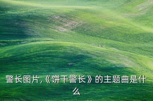 警长图片,《饼干警长》的主题曲是什么
