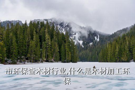 邛崃市环保查木材行业,什么是木材加工环保?