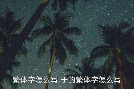 繁体字怎么写,于的繁体字怎么写