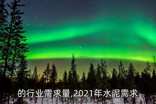 水泥的行业需求量,2021年水泥需求
