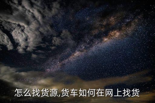 怎么找货源,货车如何在网上找货
