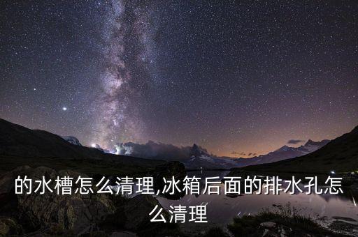 冰箱的水槽怎么清理,冰箱后面的排水孔怎么清理?