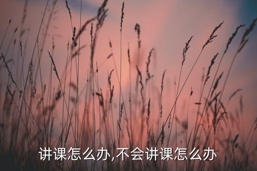 不会讲课怎么办,不会讲课怎么办?