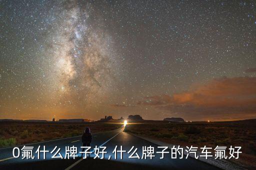 410氟什么牌子好,什么牌子的汽车氟好?