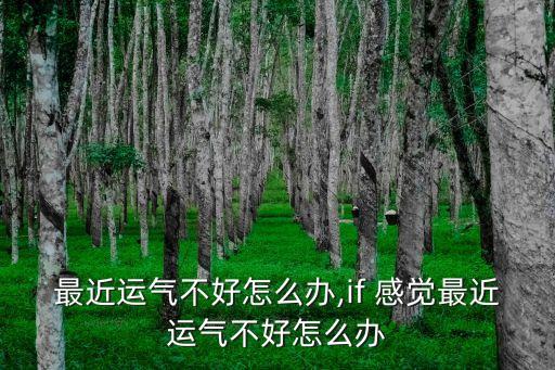 感觉最近运气不好怎么办,if 感觉最近运气不好怎么办
