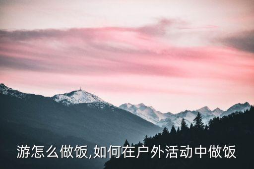 自驾游怎么做饭,如何在户外活动中做饭