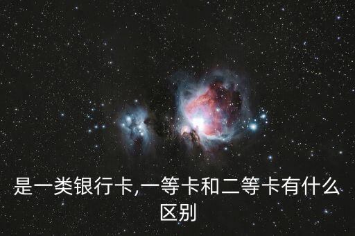 是一类银行卡,一等卡和二等卡有什么区别