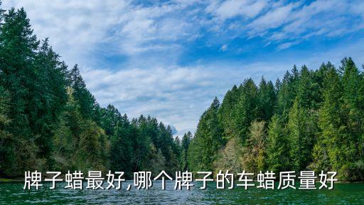 牌子蜡最好,哪个牌子的车蜡质量好