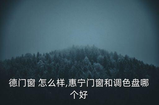 德门窗 怎么样,惠宁门窗和调色盘哪个好