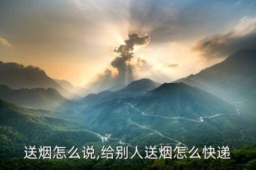 给人送烟怎么说,给别人送烟怎么快递?