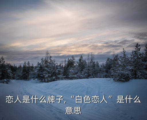 白色恋人是什么牌子,“白色恋人”是什么意思?