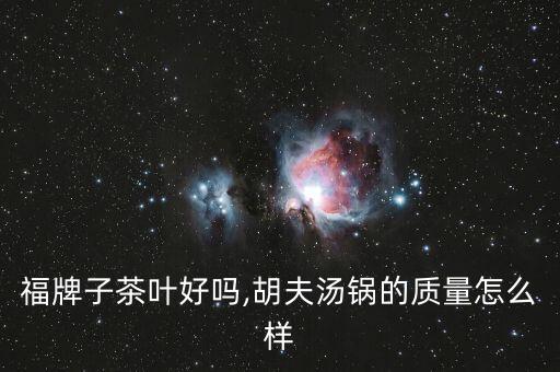 壶中福牌子茶叶好吗,胡夫汤锅的质量怎么样?