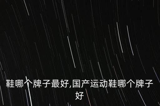 运动鞋哪个牌子最好,国产运动鞋哪个牌子好?