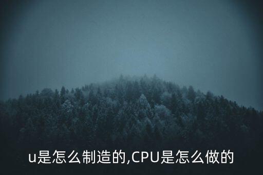 u是怎么制造的,CPU是怎么做的