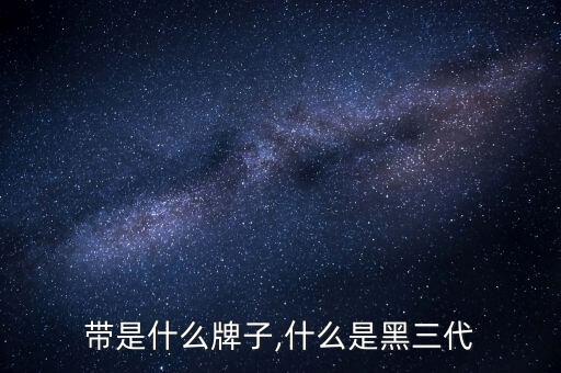 带是什么牌子,什么是黑三代