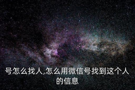 号怎么找人,怎么用微信号找到这个人的信息