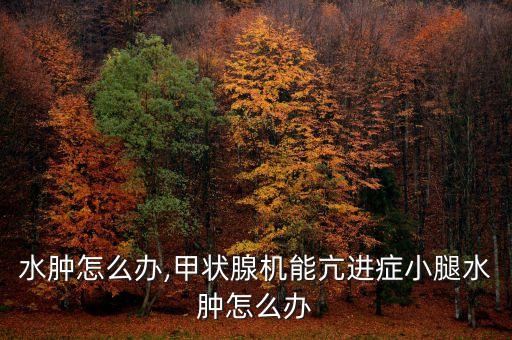 水肿怎么办,甲状腺机能亢进症小腿水肿怎么办