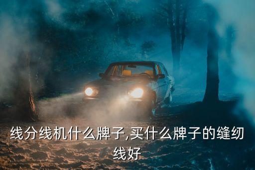 线分线机什么牌子,买什么牌子的缝纫线好