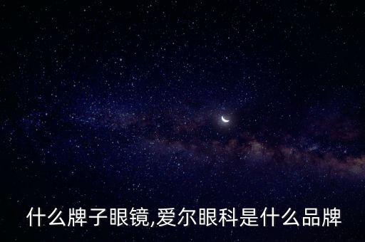  什么牌子眼镜,爱尔眼科是什么品牌