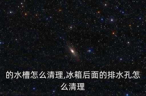的水槽怎么清理,冰箱后面的排水孔怎么清理