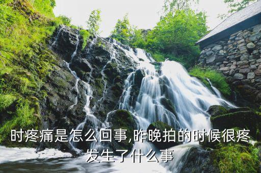 时疼痛是怎么回事,昨晚拍的时候很疼发生了什么事