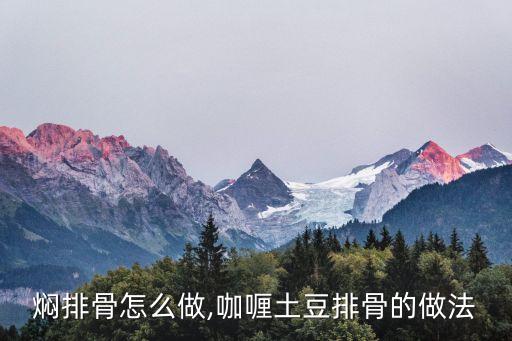 土豆焖排骨怎么做,咖喱土豆排骨的做法