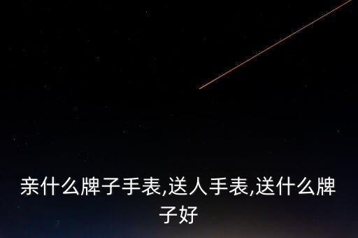 送父亲什么牌子手表,送人手表,送什么牌子好?