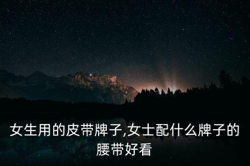 女生用的皮带牌子,女士配什么牌子的腰带好看