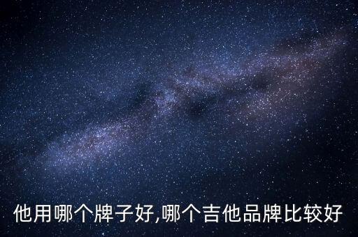 他用哪个牌子好,哪个吉他品牌比较好