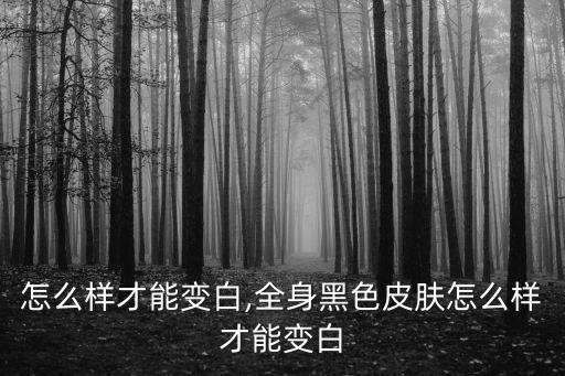 怎么样才能变白,全身黑色皮肤怎么样才能变白