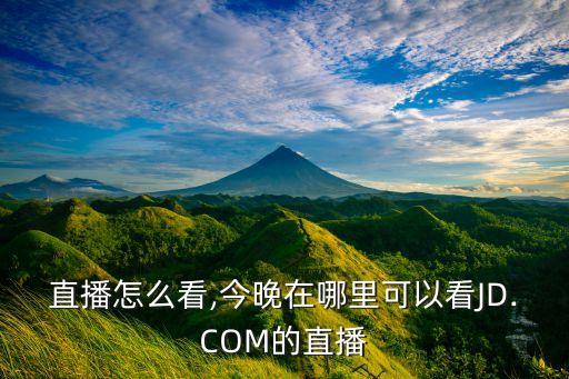 京东直播怎么看,今晚在哪里可以看JD.COM的直播?