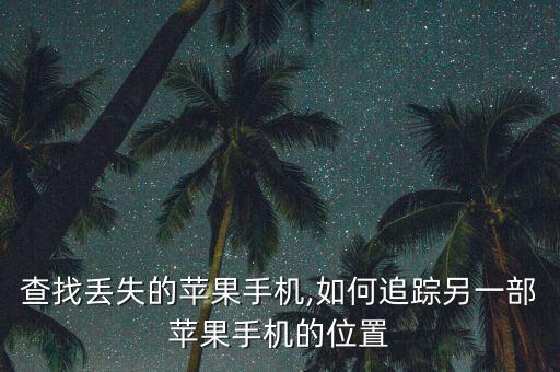 怎么查找丢失的苹果手机,如何追踪另一部苹果手机的位置?
